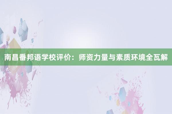 南昌番邦语学校评价：师资力量与素质环境全瓦解