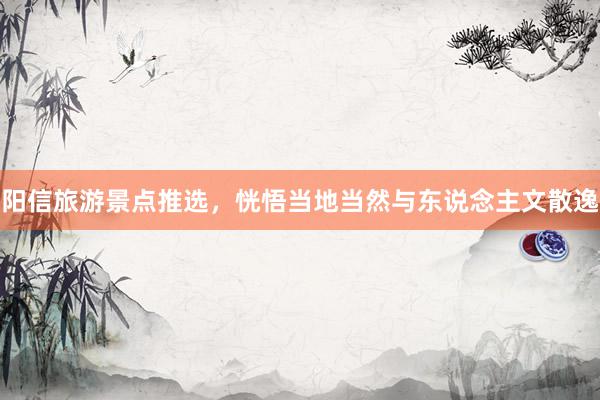 阳信旅游景点推选，恍悟当地当然与东说念主文散逸