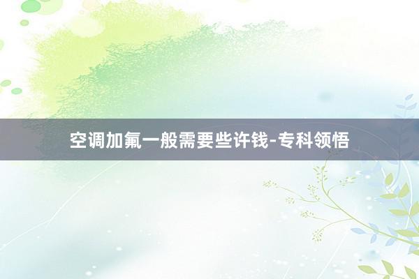 空调加氟一般需要些许钱-专科领悟